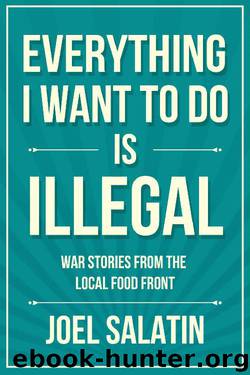 Everything I Want to Do Is Illegal: War Stories from the Local Food Front by Joel Salatin