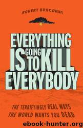 Everything Is Going to Kill Everybody: The Terrifyingly Real Ways the World Wants You Dead by Robert Brockway