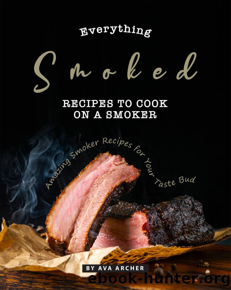 Everything Smoked: Recipes to Cook on a Smoker: Amazing Smoker Recipes for Your Taste Bud by Archer Ava