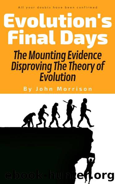 Evolution's Final Days: The Mounting Evidence Disproving The Theory of Evolution (problems, myth, hoax, fraud, flaws) by John Morrison