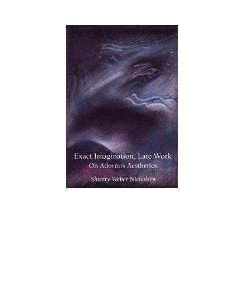 Exact Imagination, Late Work: On Adorno's Aesthetics by Shierry Weber Nicholsen
