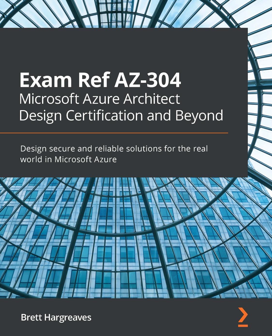 Exam Ref AZ-304 Microsoft Azure Architect Design Certification and Beyond: Design secure and reliable solutions for the real world in Microsoft Azure by Brett Hargreaves