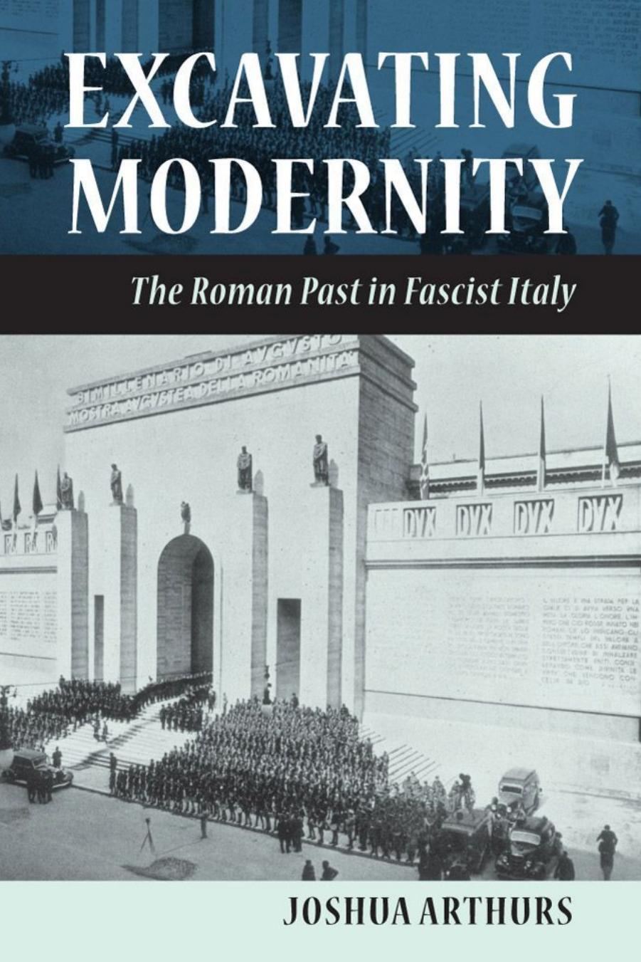 Excavating Modernity: The Roman Past in Fascist Italy by Joshua Arthurs
