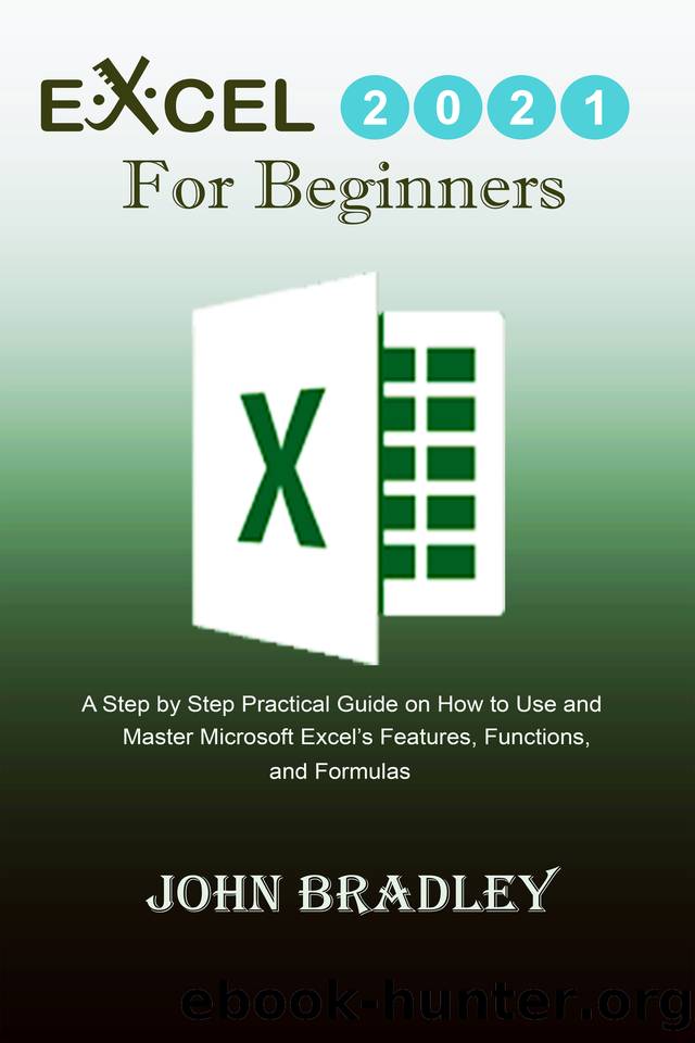Excel 2021 for Beginners: A Step by Step Practical Guide on How to Use and Master Microsoft Excelâs Features, Functions, and Formulas by Bradley John