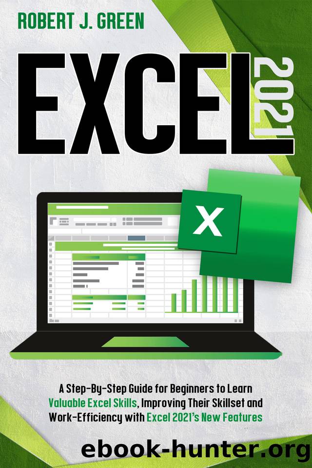 Excel 2021: A Step-By-Step Guide for Beginners to Learn Valuable Excel Skills, Improving Their Skillset and Work-Efficiency with Excel 2021âs New Features by GREEN ROBERT J