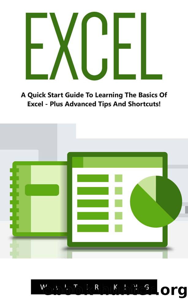 Excel: A Quick Start Guide To Learning The Basics Of Excel - Plus Advanced Tips And Shortcuts! (Excel, Microsoft Office, MS Excel 2016) by King Walter