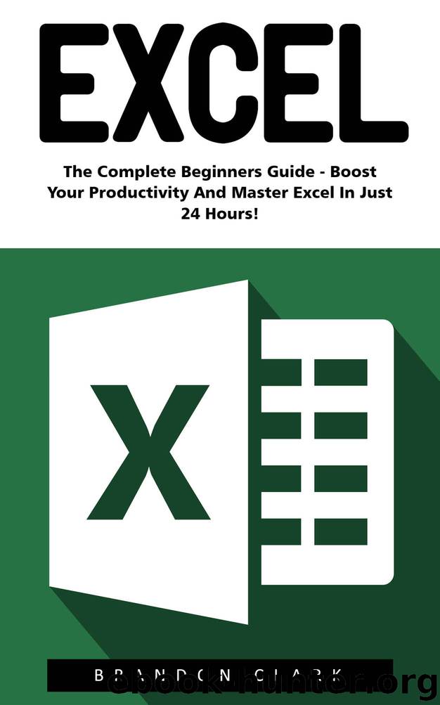 Excel: The Complete Beginners Guide - Boost Your Poductivity And Master Excel In Just 24 Hours! (Excel, Microsoft Office, MS Excel 2016) by Brandon Clark