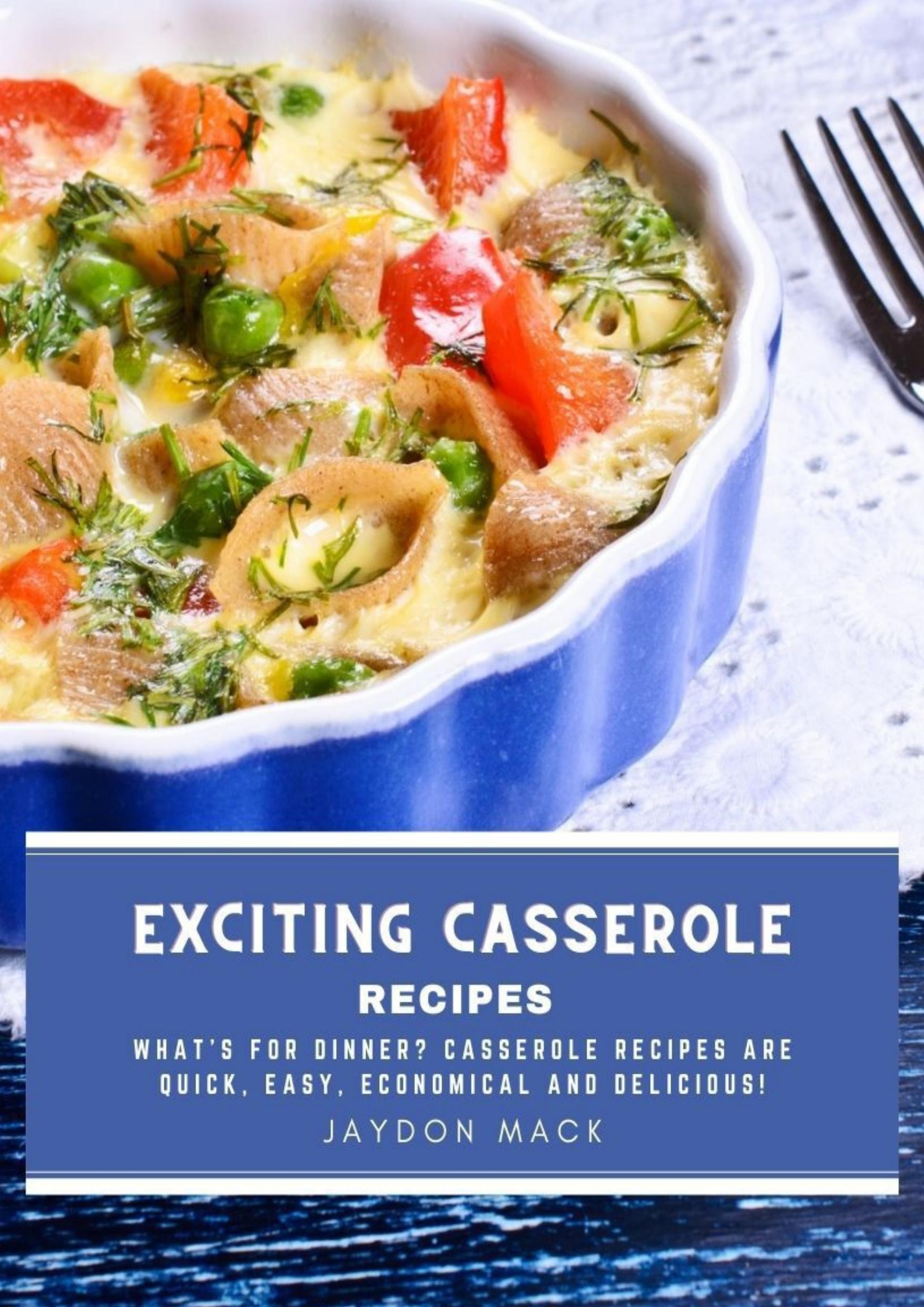 Exciting Casserole Recipes: What's for dinner? Casserole recipes are quick, easy, economical and delicious! by Mack Jaydon