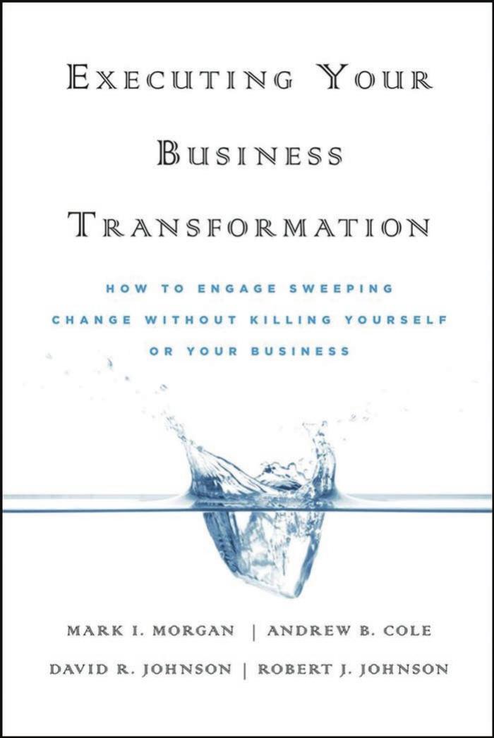 Executing Your Business Transformation: How to Engage Sweeping Change Without Killing Yourself Or Your Business by Mark Morgan Andrew Cole Dave Johnson Rob Johnson