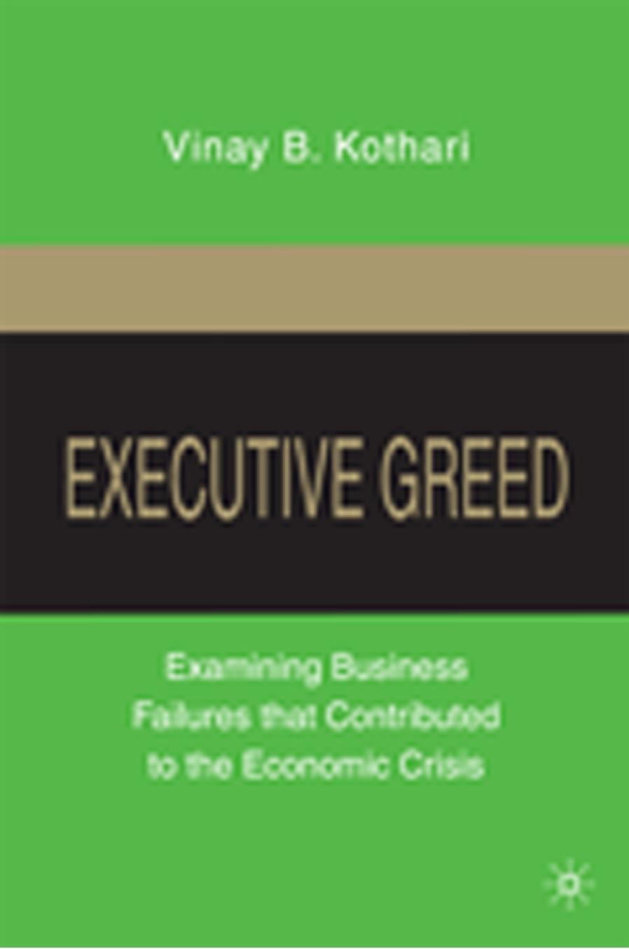Executive Greed: Examining Business Failures that Contributed to the Economic Crisis by Vinay B. Kothari (auth.)