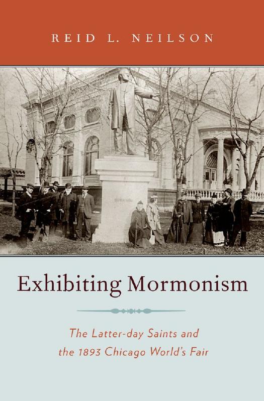 Exhibiting Mormonism: The Latter-Day Saints and the 1893 Chicago World's Fair by Reid L. Neilson