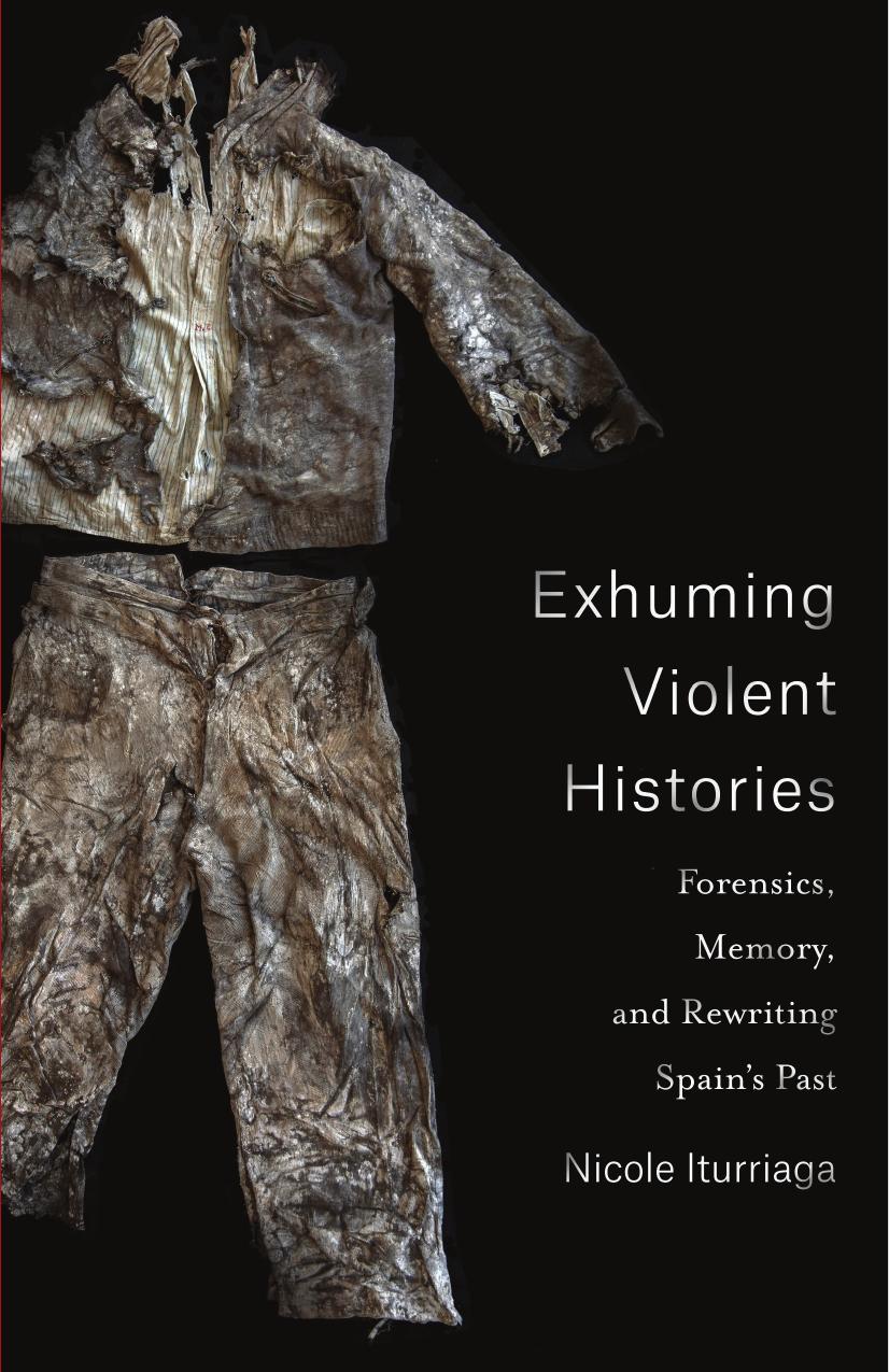 Exhuming Violent Histories: Forensics, Memory, and Rewriting Spainâs Past by Iturriaga Nicole