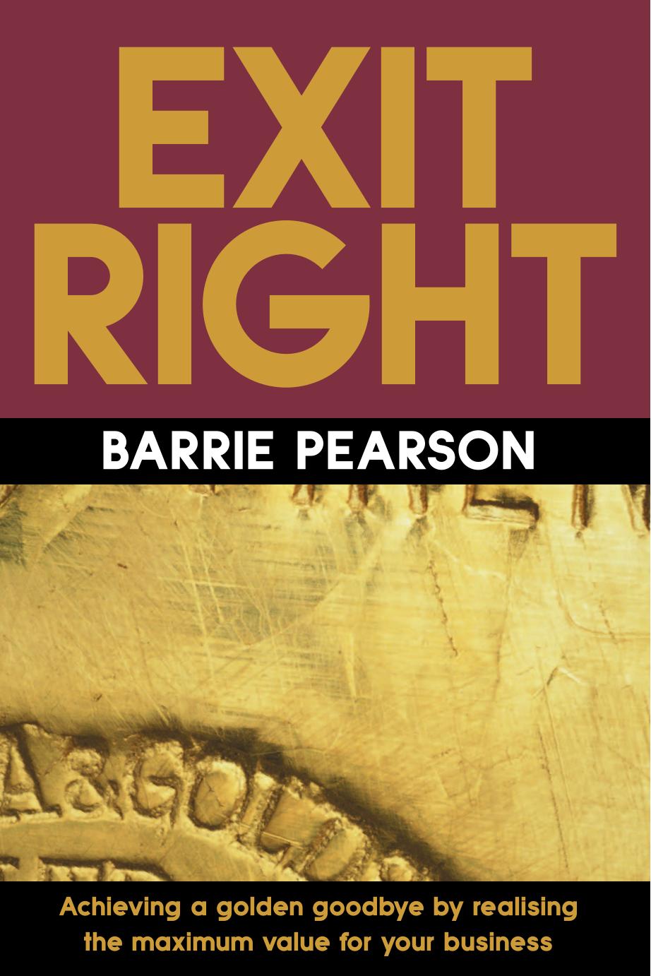 Exit Right: Achieving a Golden Goodbye by Realising the Maximum Value for Your Business by Barrie Pearson