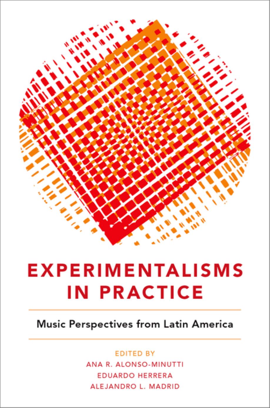 Experimentalisms in Practice ; Music Perspectives from Latin America by Ana R. Alonso-Minutti ; Eduardo Herrera ; alejandro L. Madrid