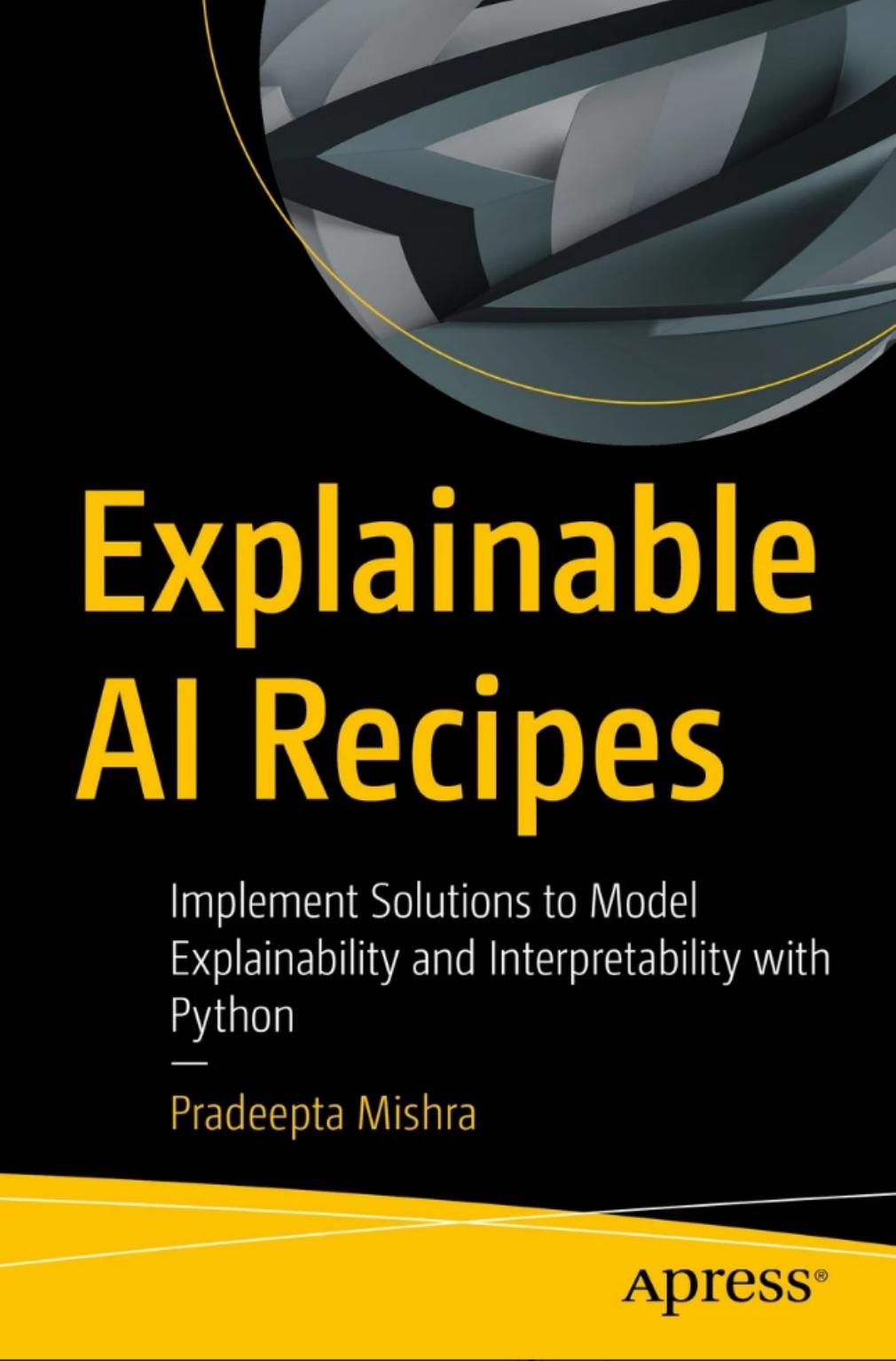 Explainable AI Recipes: Implement Solutions to Model Explainability and Interpretability with Python by Pradeepta Mishra