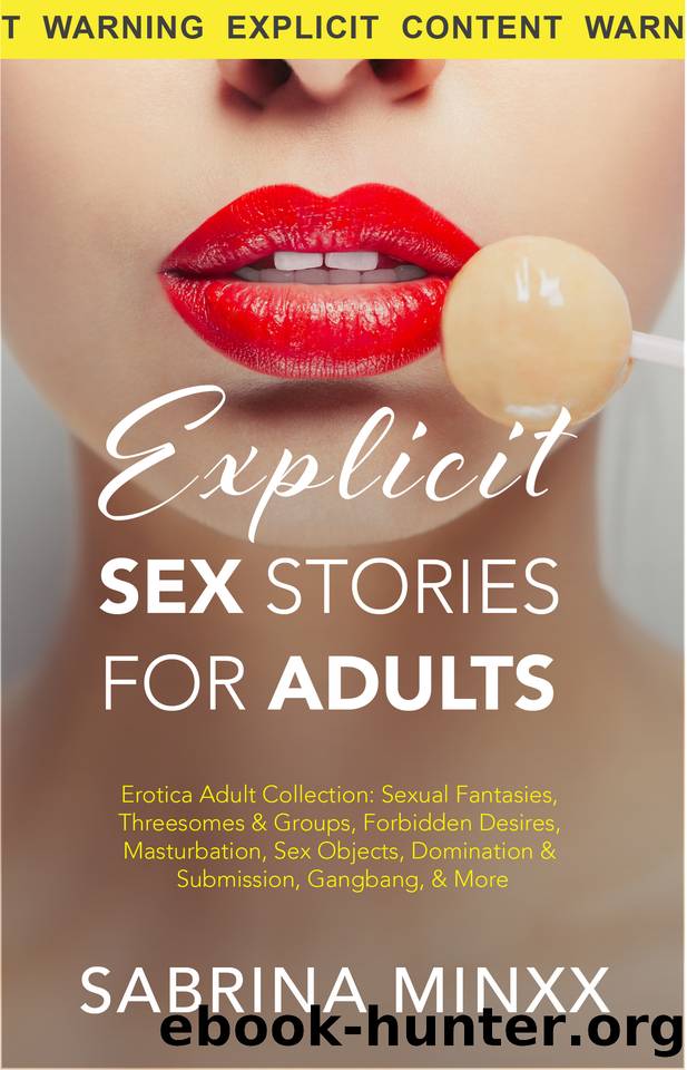 Explicit Sex Stories For Adults: Erotica Adult Collection: Sexual Fantasies, Threesomes & Groups, Forbidden Desires, Masturbation, Sex Objects, Domination & Submission, Gangbang, & More by Minxx Sabrina