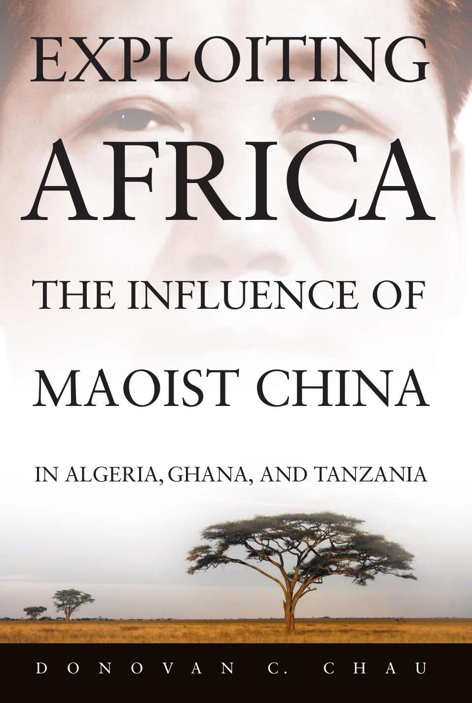 Exploiting Africa: The Influence of Maoist China in Algeria, Ghana, and Tanzania by Donovan C. Chau