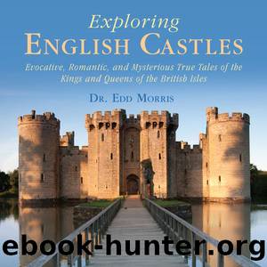Exploring English Castles: Evocative, Romantic, and Mysterious True Tales of the Kings and Queens of the British Isles by Edd Morris