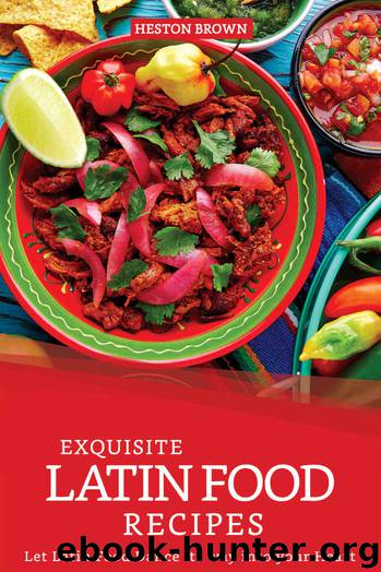 Exquisite Latin Food Recipes: Let Latin Food Dance its way into your Heart by Heston Brown