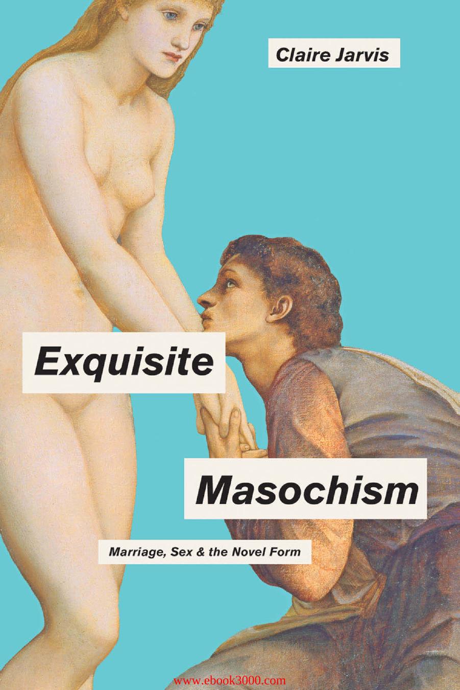 Exquisite Masochism: Marriage, Sex, and the Novel Form by Unknow