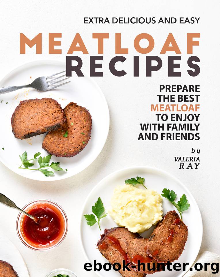 Extra Delicious and Easy Meatloaf Recipes: Prepare The Best Meatloaf to Enjoy with Family and Friends by Valeria Ray