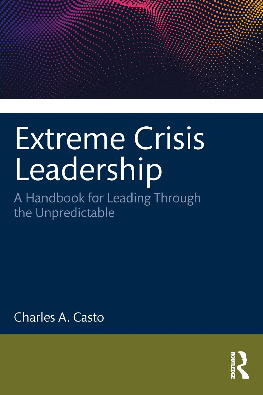 Extreme Crisis Leadership: A Handbook for Leading Through the Unpredictable by Charles A. Casto