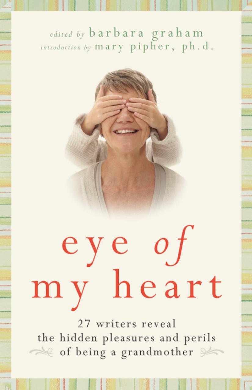 Eye of My Heart: 27 Writers Reveal the Hidden Pleasures and Perils of Being a Grandmother by Barbara Graham Mary Pipher
