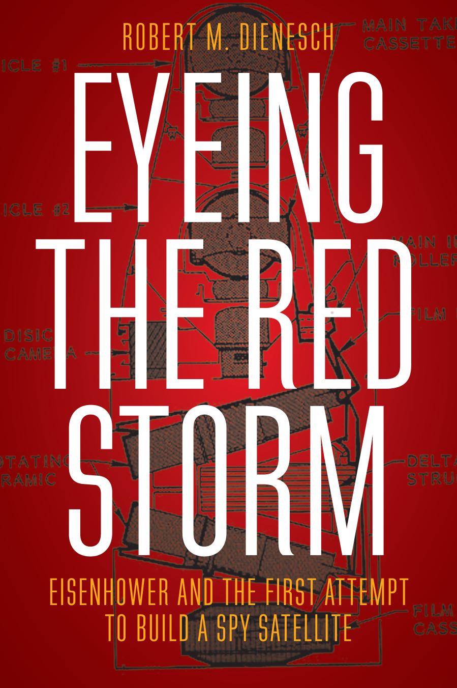 Eyeing the Red Storm: Eisenhower and the First Attempt to Build a Spy Satellite by Robert M. Dienesch