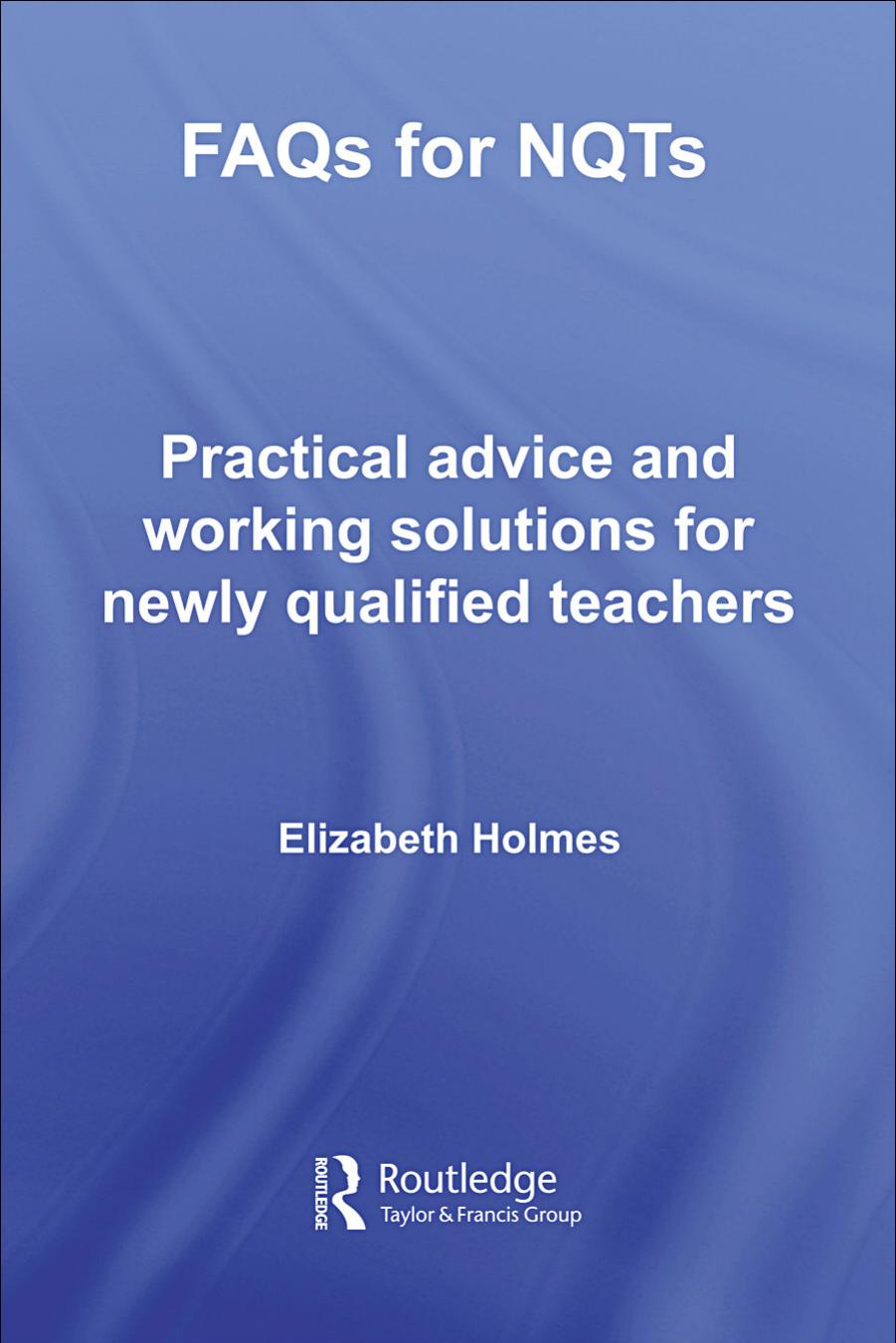 FAQS for NQTS: Practical Advice and Workable Solutions for Newly Qualified Teachers by Elizabeth Holmes