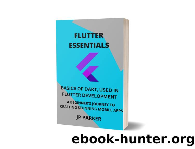 FLUTTER ESSENTIALS - BASICS OF DART, USED IN FLUTTER DEVELOPMENT: A BEGINNER'S JOURNEY TO CRAFTING STUNNING MOBILE APPS by PARKER JP