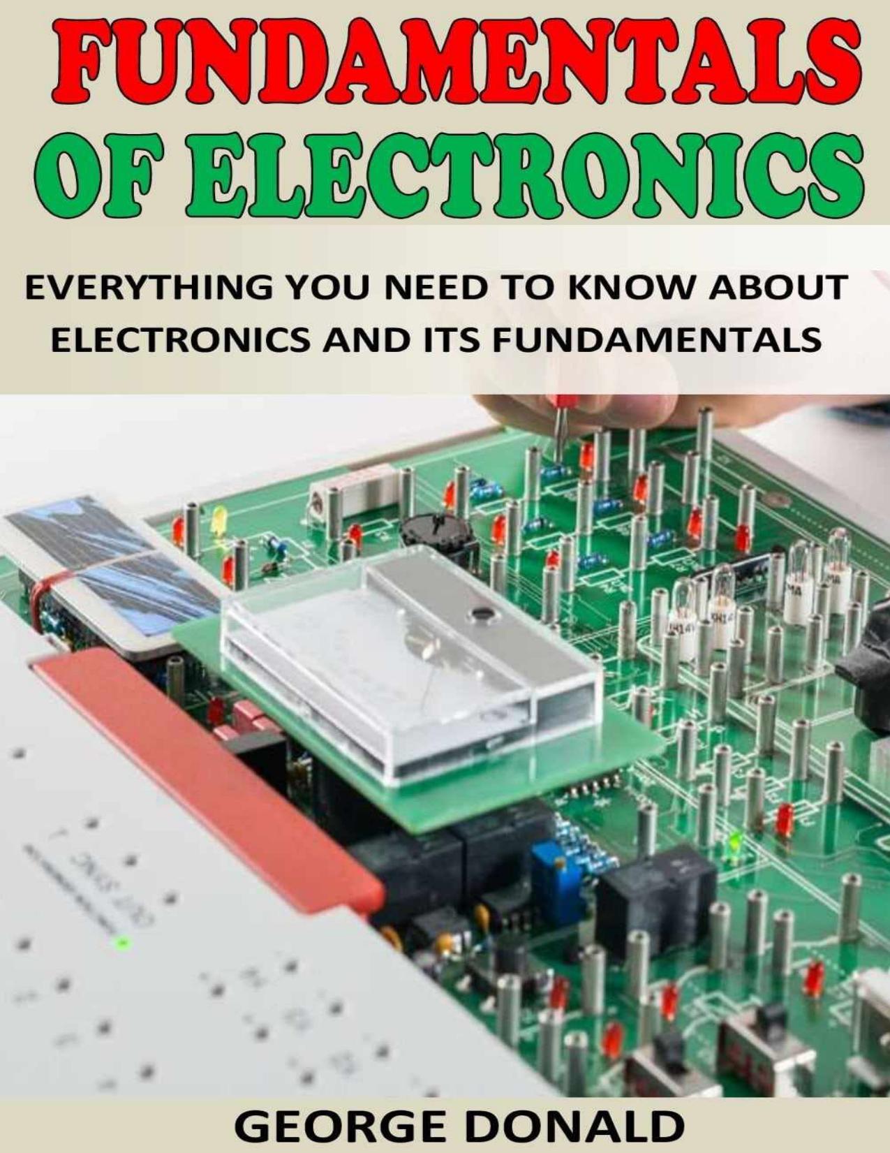 FUNDAMENTALS OF ELECTRONICS: Everything You Need To Know About Electronics and Its Fundamentals by GEORGE DONALD