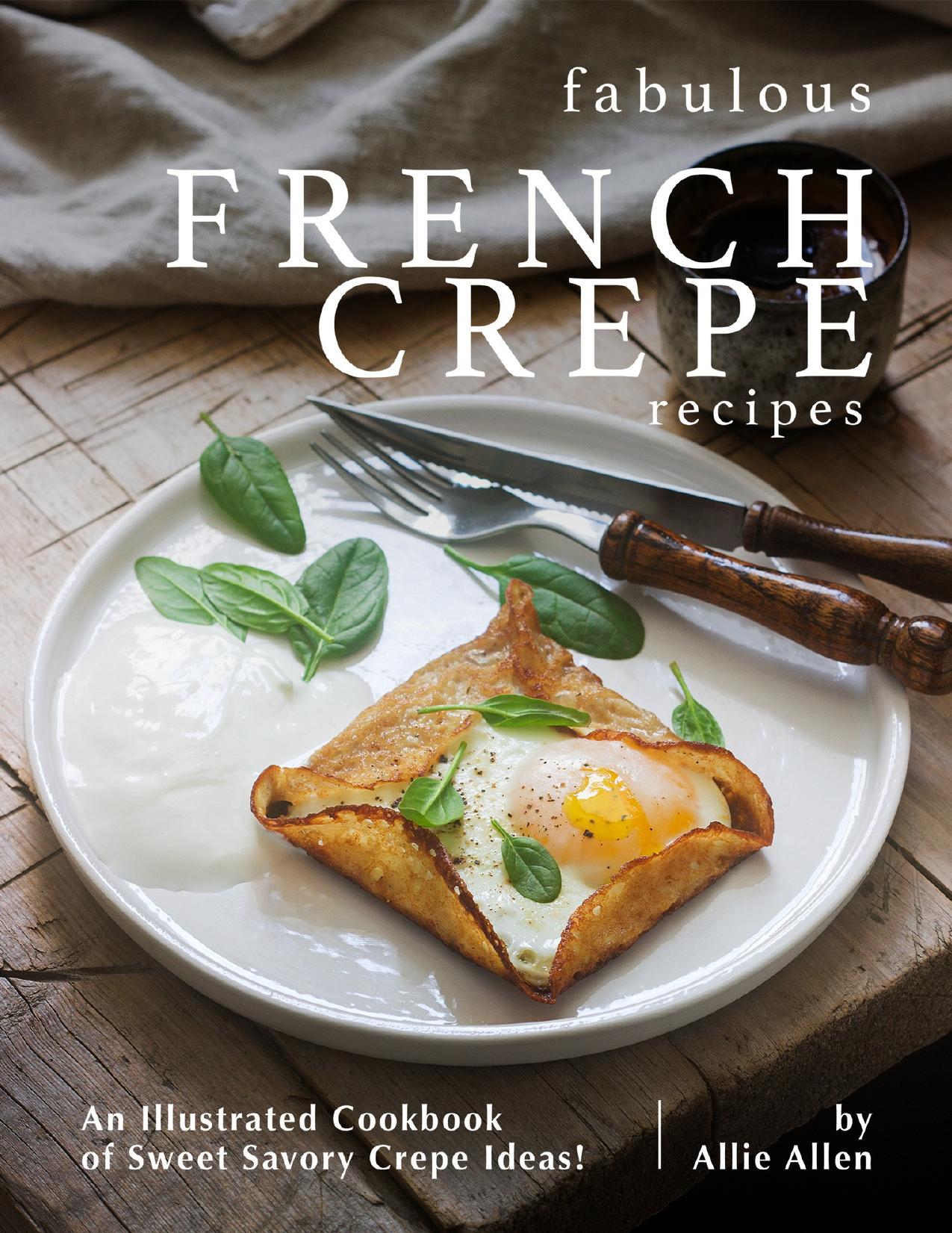 Fabulous French Crepe Recipes: An Illustrated Cookbook of Sweet Savory Crepe Ideas! by Allen Allie