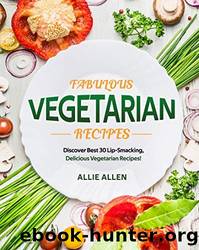 Fabulous Vegetarian Recipes: Discover Best 30 Lip-Smacking, Delicious Vegetarian Recipes! by Allie Allen