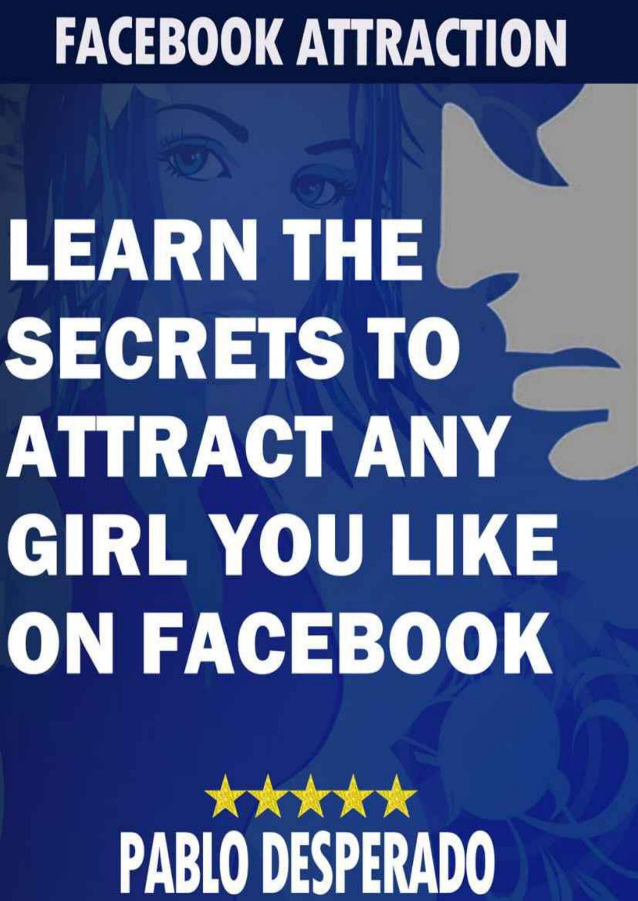 Facebook Attraction - Learn the Secrets to Attract any Girl you like on Facebook by Unknow