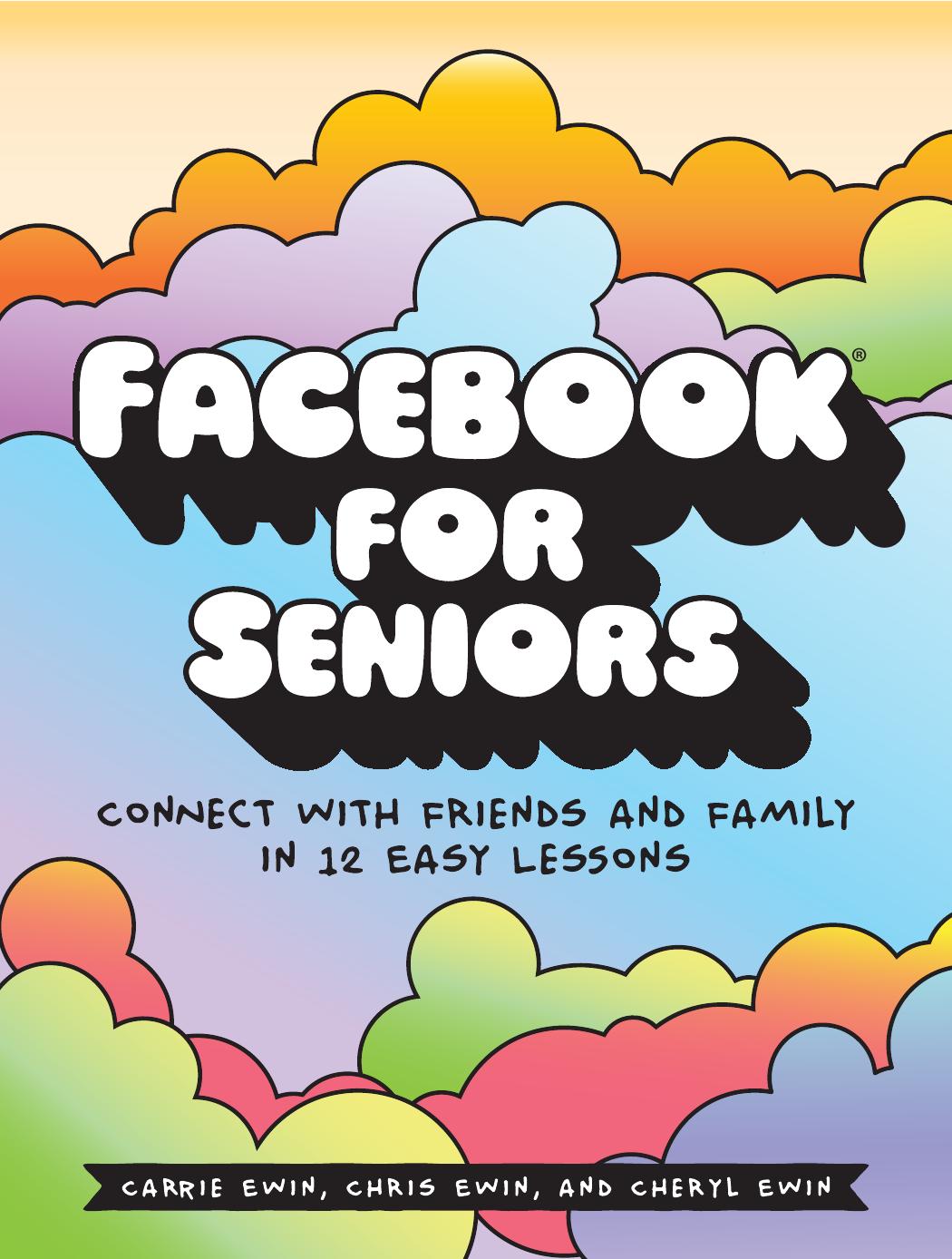 Facebook for Seniors Connect with Friends and Family in 12 Easy Lessons by Carrie Ewin; Chris Ewin; Cheryl Ewin