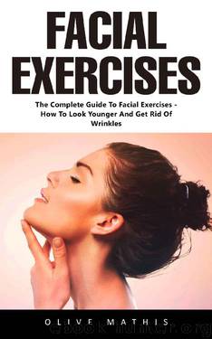 Facial Exercises: The Complete Guide To Facial Exercises - How To Look Younger And Get Rid Of Wrinkles by Olive Mathis