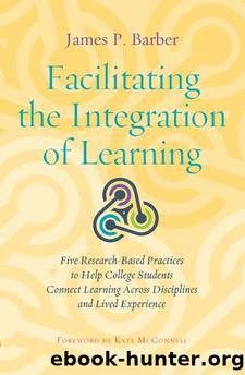 Facilitating the Integration of Learning : Five Research-Based Practices to Help College Students Connect Learning Across Disciplines and Lived Experience by James P. Barber; Kate McConnell