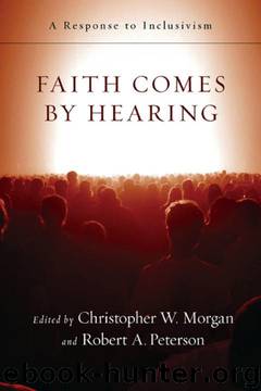 Faith Comes by Hearing: A Response to Inclusivism by Christopher W. Morgan;Robert A. Peterson
