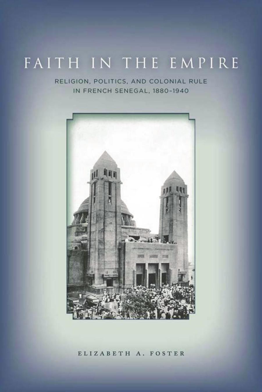Faith in Empire: Religion, Politics, and Colonial Rule in French Senegal, 1880â1940 by Elizabeth Foster