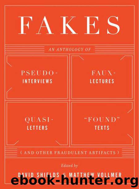 Fakes: An Anthology of Pseudo-Interviews, Faux-Lectures, Quasi-Letters, "Found" Texts, and Other Fraudulent Artifacts by David Shields & Matthew Vollmer