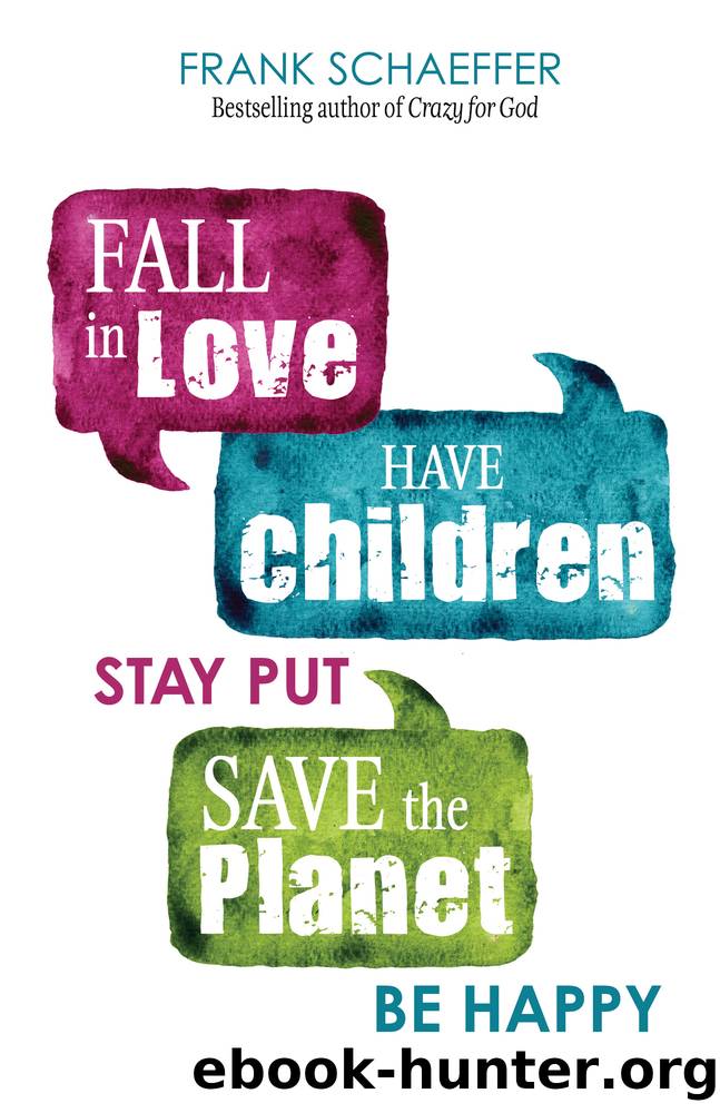 Fall in Love, Have Children, Stay Put, Save the Planet, Be Happy by Frank Schaeffer