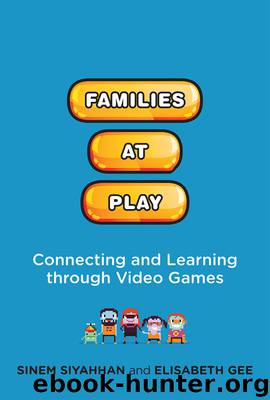 Families at Play: Connecting and Learning Through Video Games by Sinem Siyahhan & Elisabeth Gee