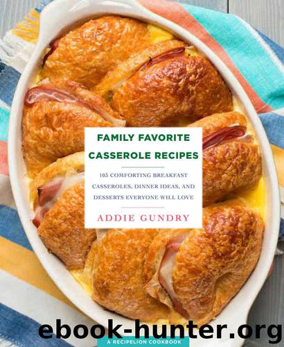 Family Favorite Casserole Recipes: 103 Comforting Breakfast Casseroles, Dinner Ideas, and Desserts Everyone Will Love by Gundry Addie
