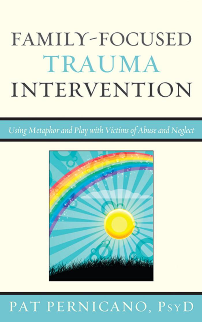 Family-Focused Trauma Intervention: Using Metaphor and Play with Victims of Abuse and Neglect by Pat Pernicano