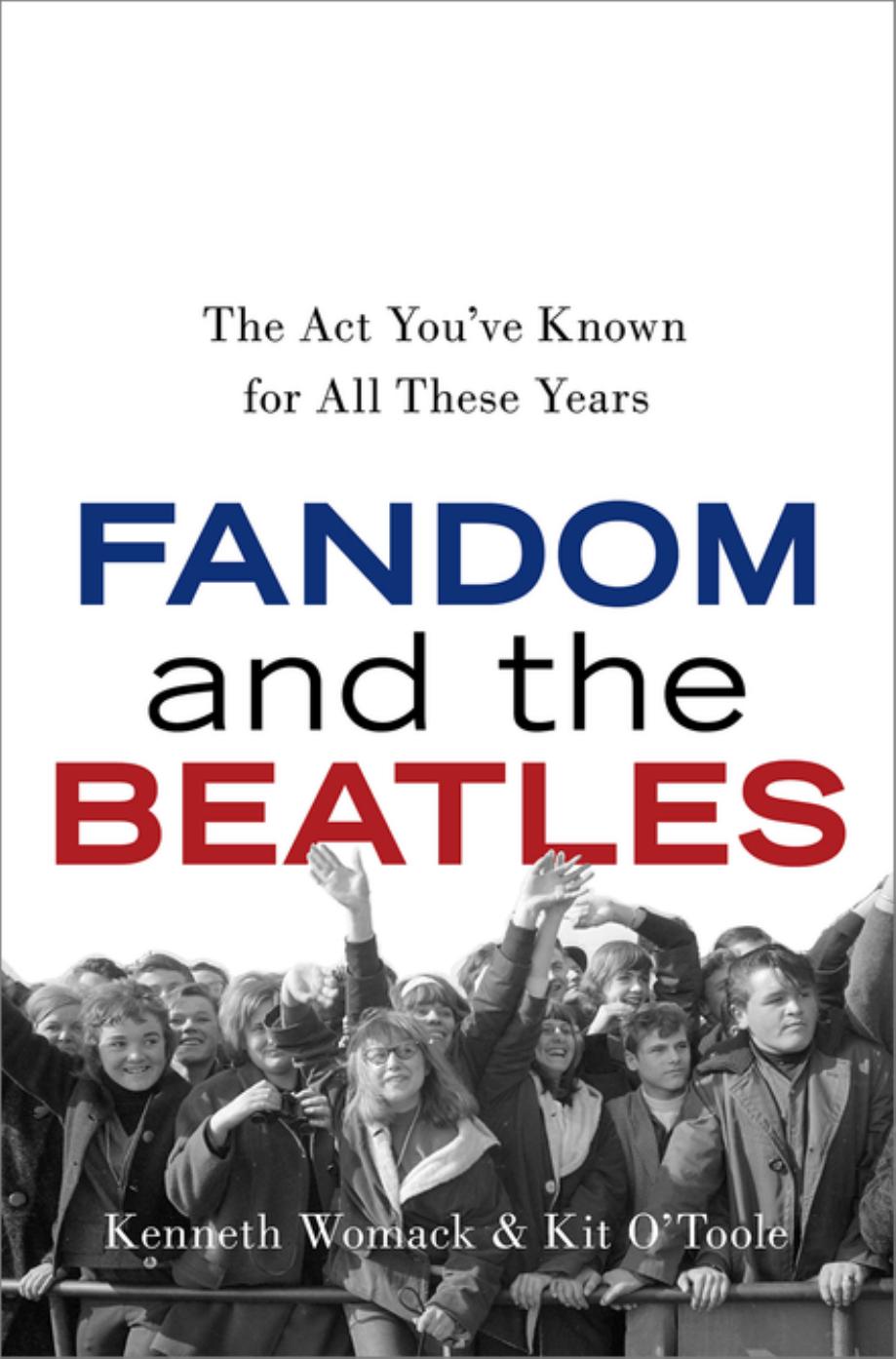 Fandom and The Beatles: The Act You've Known for All These Years by Kenneth Womack (editor) Kit O'Toole (editor)
