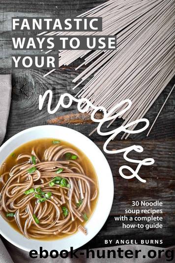 Fantastic Ways to Use Your Noodles: 30 Noodle Soup Recipes with A Complete How-To Guide by Angel Burns