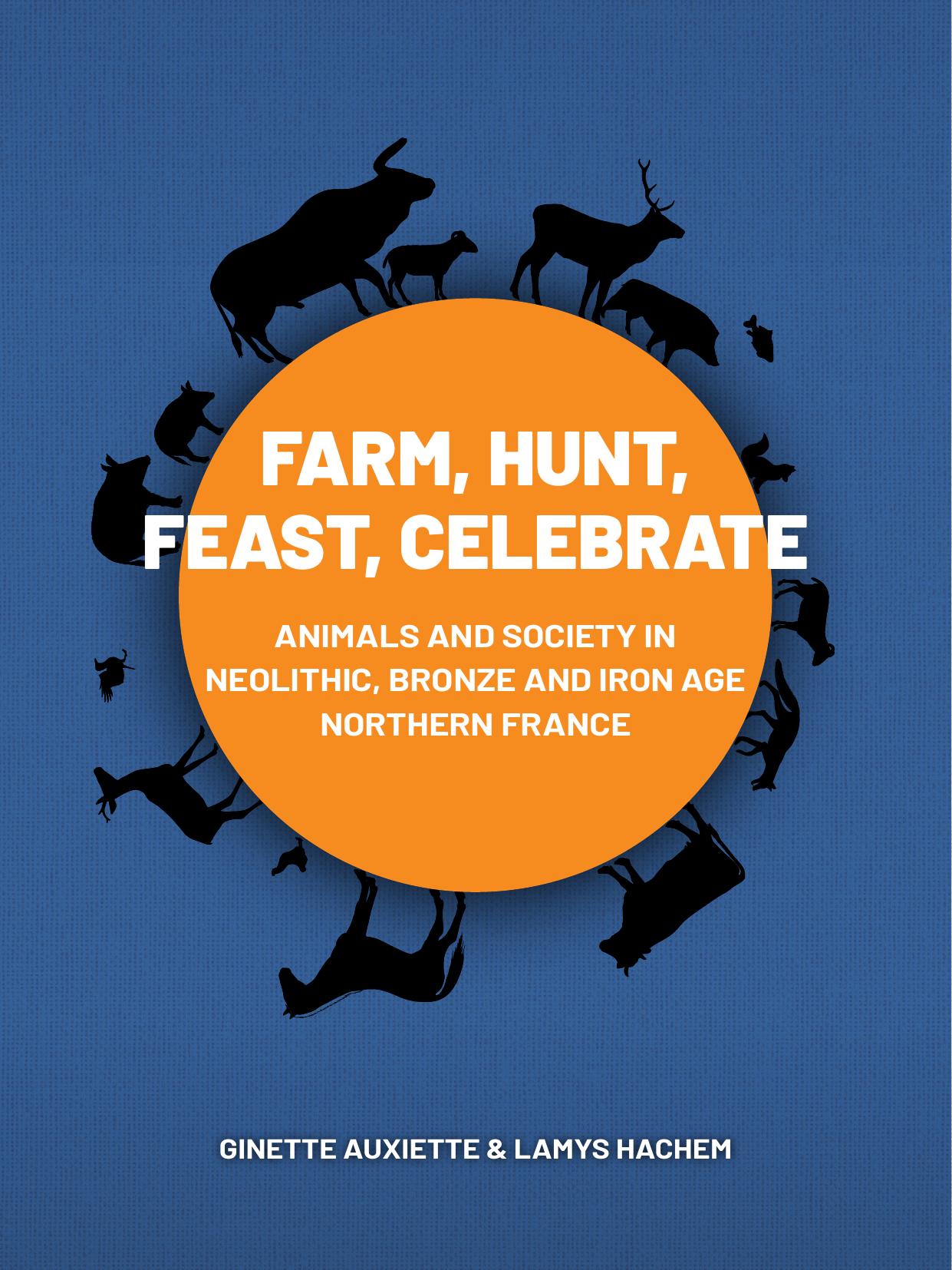Farm, Hunt, Feast, Celebrate: Animals and Society in Neolithic, Bronze and Iron Age Northern France by Ginette Auxiette; Lamys Hachem