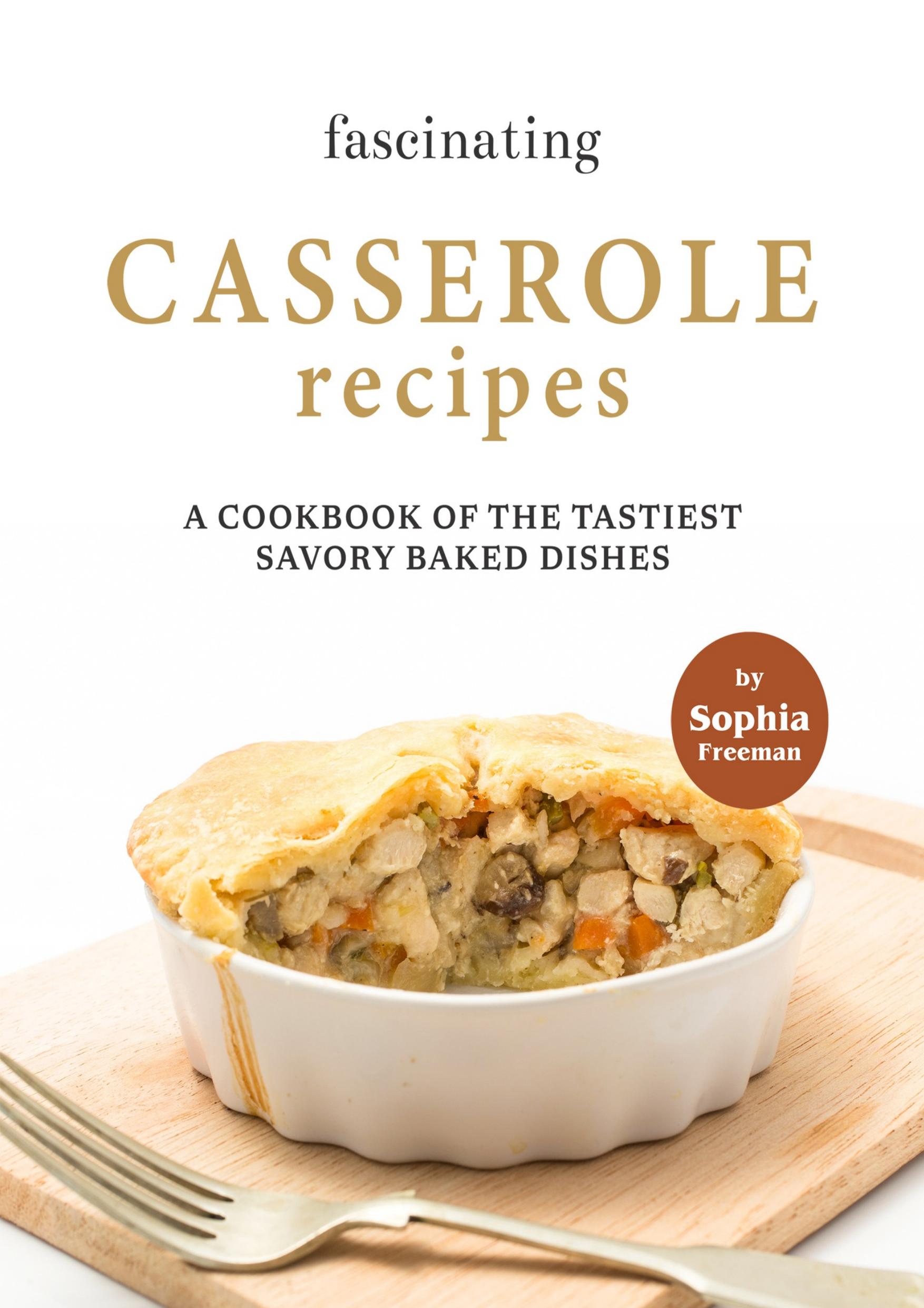 Fascinating Casserole Recipes: A Cookbook of the Tastiest Savory Baked Dishes by Freeman Sophia