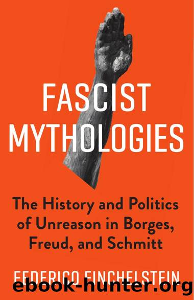 Fascist Mythologies: The History and Politics of Unreason in Borges, Freud, and Schmitt by Finchelstein Federico