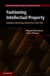 Fashioning Intellectual Property: Exhibition, Advertising and the Press, 1789-1918 by Megan Richardson & Professor Julian Thomas